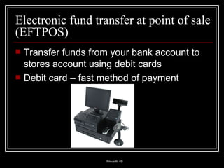 Electronic fund transfer at point of sale (EFTPOS) Transfer funds from your bank account to stores account using debit cards Debit card – fast method of payment 