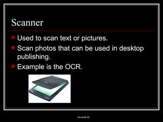 Scanner Used to scan text or pictures. Scan photos that can be used in desktop publishing. Example is the OCR. 