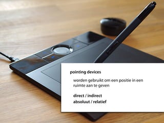 pointing devices
 worden gebruikt om een positie in een
 ruimte aan te geven

 direct / indirect
 absoluut / relatief
 