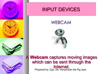 Prepared by: Cgu. Dk. Haryanizan bte Pg.Jaya
AA WebcamWebcam captures moving imagescaptures moving images
which can be sent through thewhich can be sent through the
Internet.Internet.
WEBCAMWEBCAM
INPUT DEVICESINPUT DEVICES
 