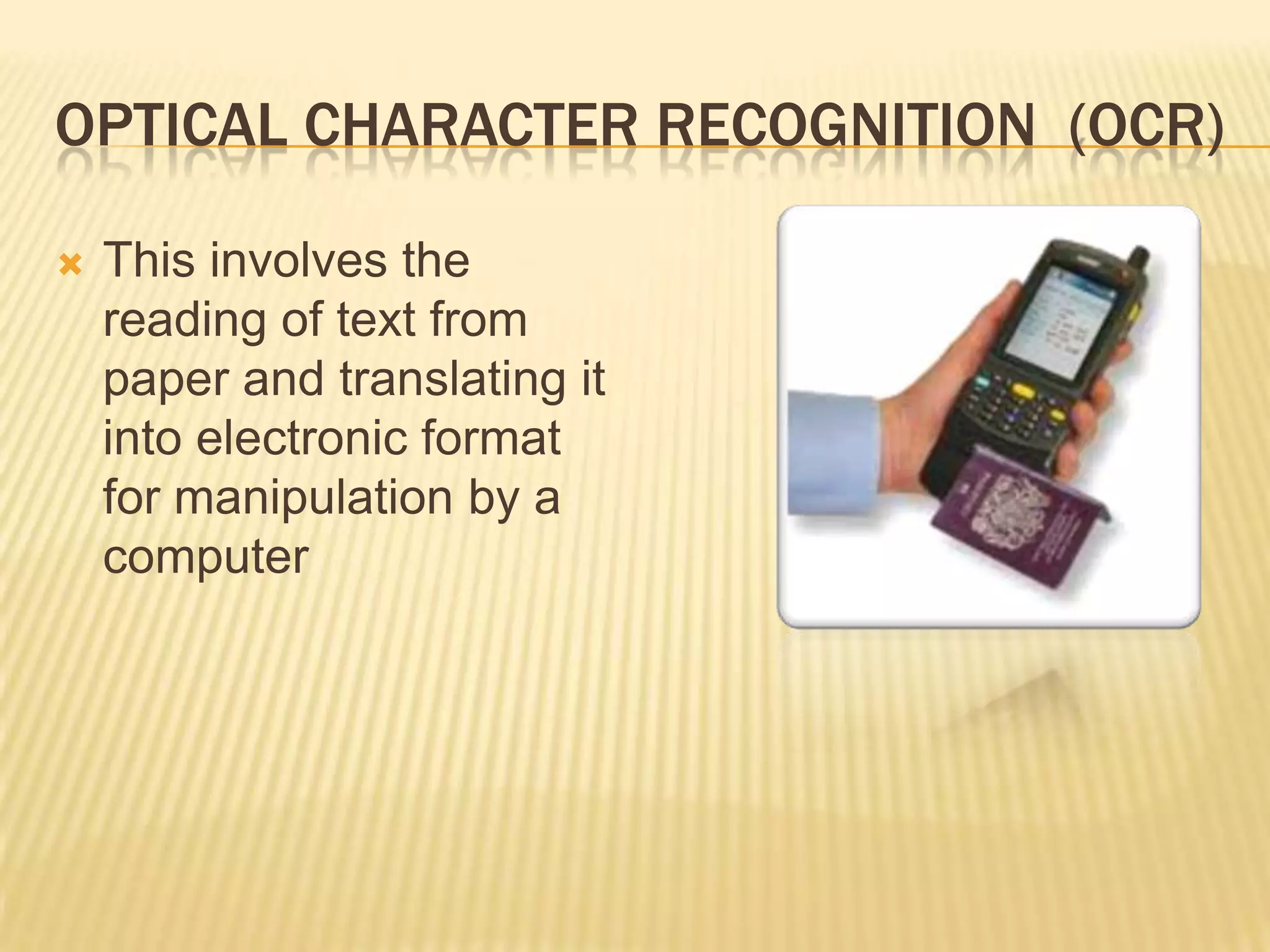 OPTICAL CHARACTER RECOGNITION (OCR)

   This involves the
    reading of text from
    paper and translating it
    into electronic format
    for manipulation by a
    computer
 