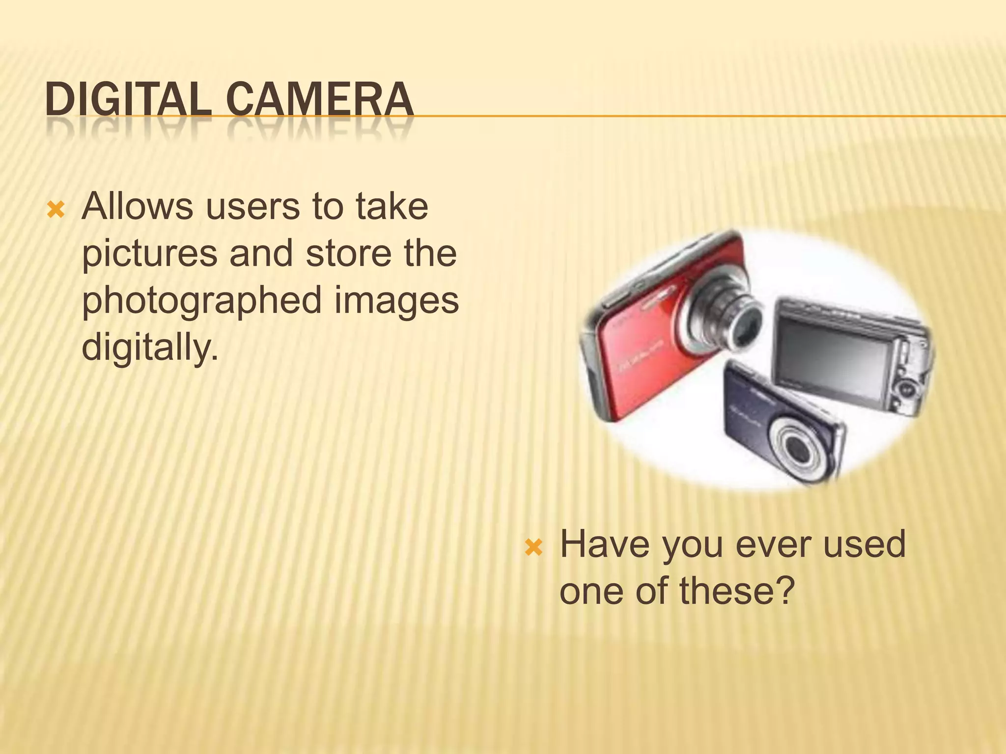 DIGITAL CAMERA

   Allows users to take
    pictures and store the
    photographed images
    digitally.




                                Have you ever used
                                 one of these?
 