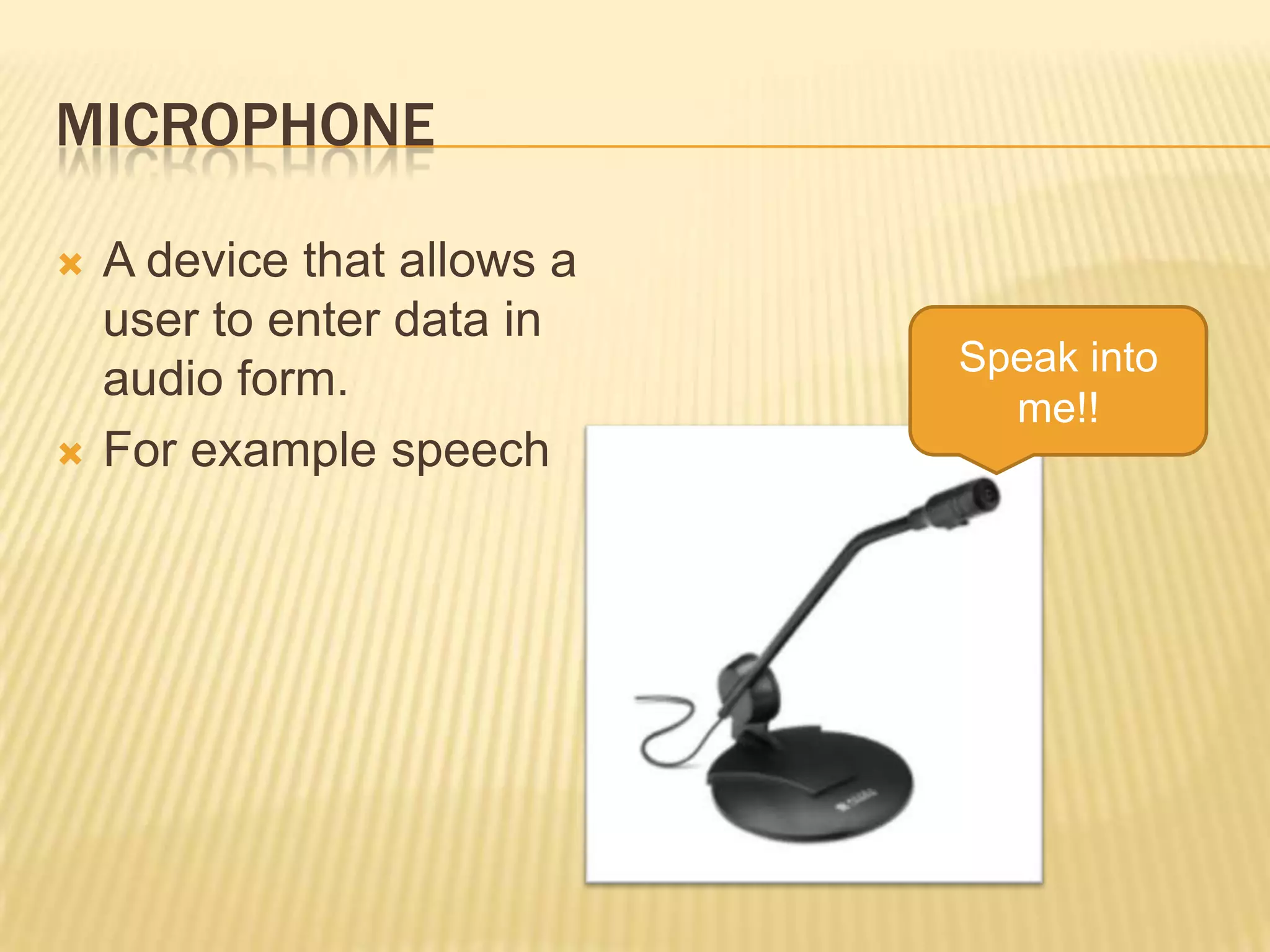 MICROPHONE

   A device that allows a
    user to enter data in
                             Speak into
    audio form.
                               me!!
   For example speech
 