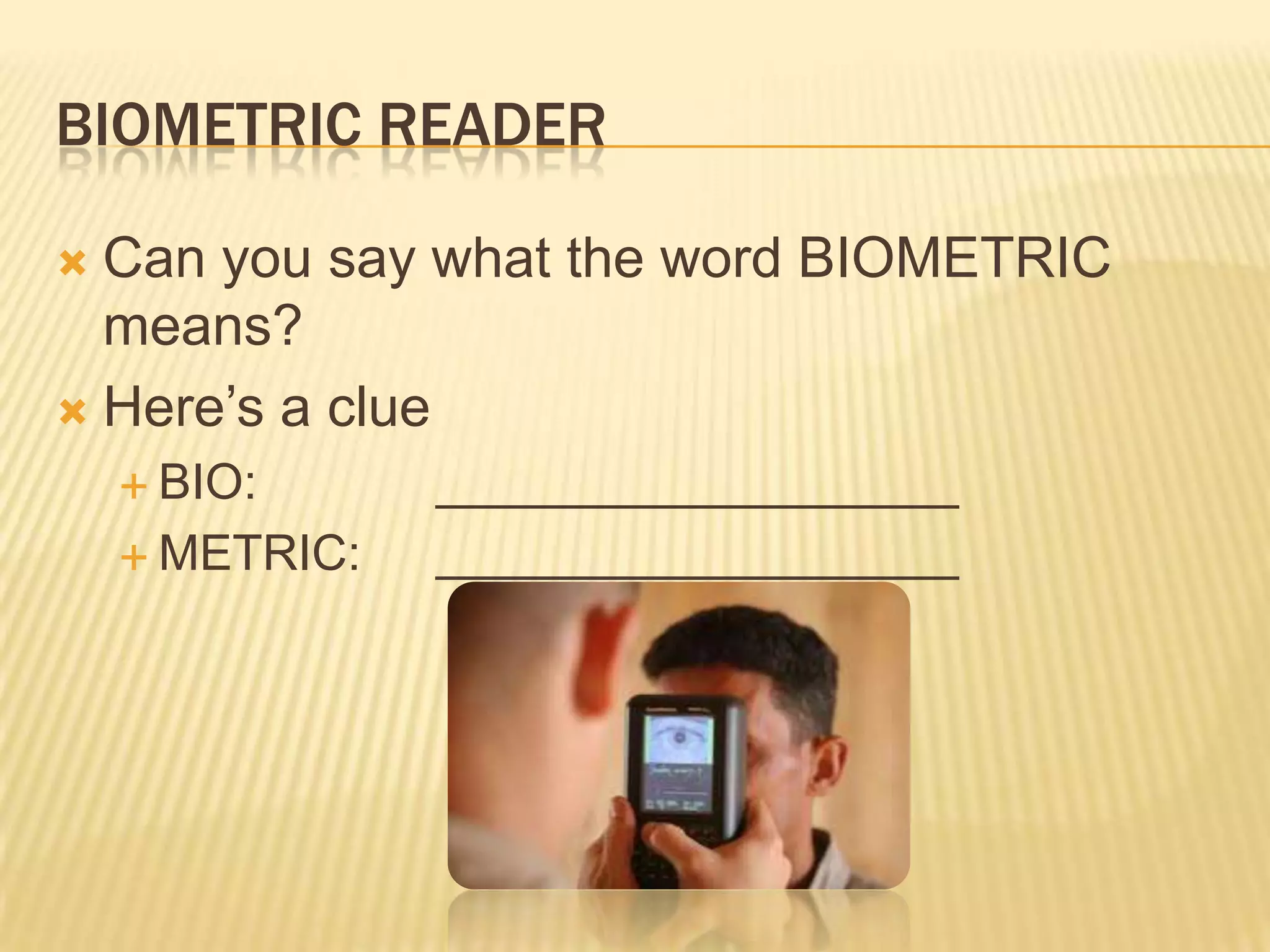 BIOMETRIC READER

 Can you say what the word BIOMETRIC
  means?
 Here’s a clue
     BIO:      ___________________
     METRIC:   ___________________
 