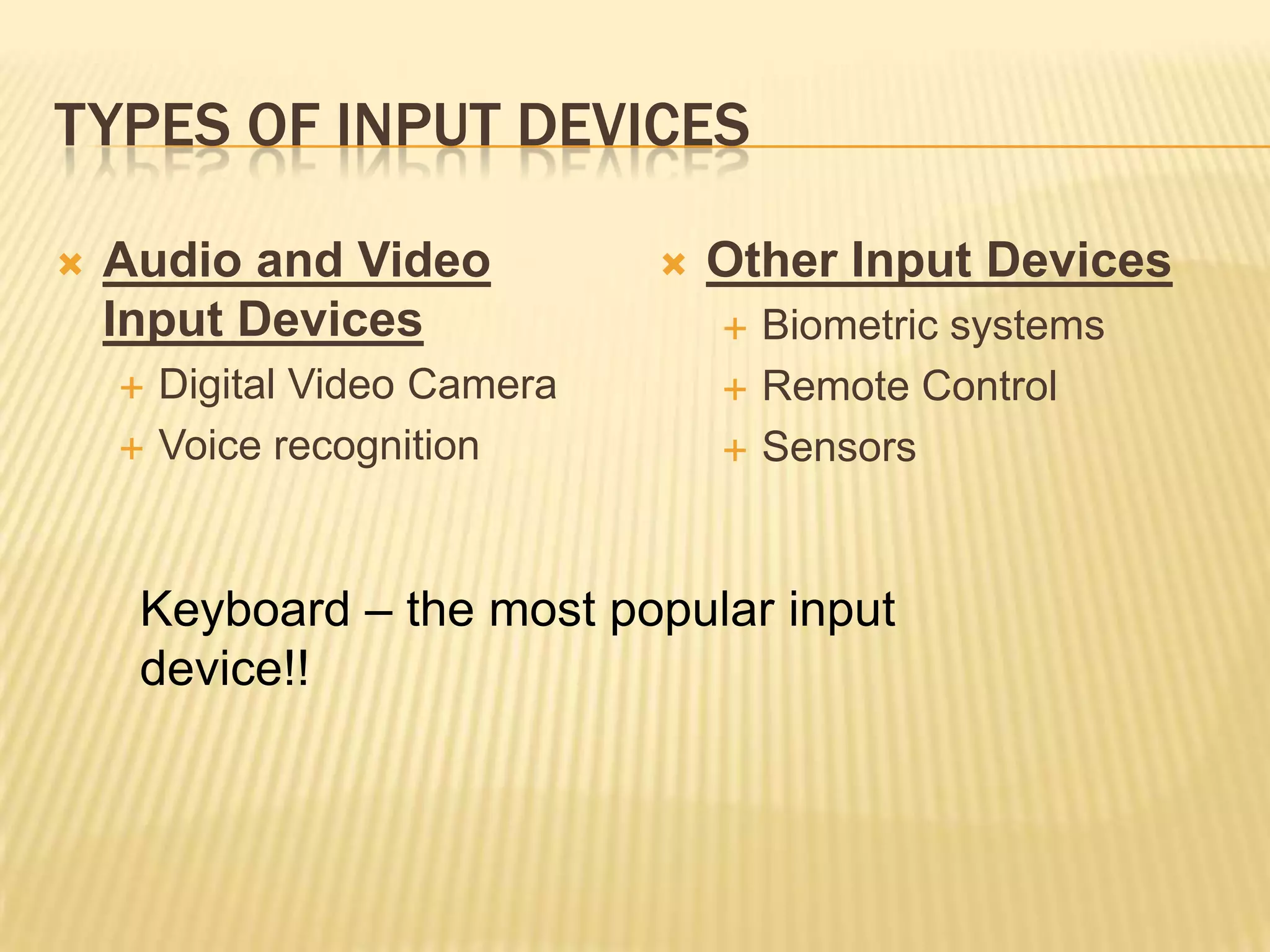 TYPES OF INPUT DEVICES

   Audio and Video               Other Input Devices
    Input Devices                     Biometric systems
       Digital Video Camera          Remote Control
       Voice recognition             Sensors


     Keyboard – the most popular input
     device!!
 