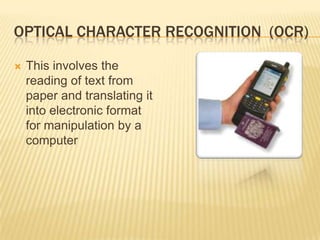 OPTICAL CHARACTER RECOGNITION (OCR)

   This involves the
    reading of text from
    paper and translating it
    into electronic format
    for manipulation by a
    computer
 