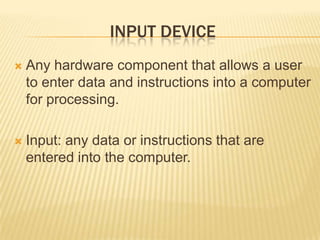 INPUT DEVICE
   Any hardware component that allows a user
    to enter data and instructions into a computer
    for processing.

   Input: any data or instructions that are
    entered into the computer.
 