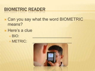 BIOMETRIC READER

 Can you say what the word BIOMETRIC
  means?
 Here’s a clue
     BIO:      ___________________
     METRIC:   ___________________
 