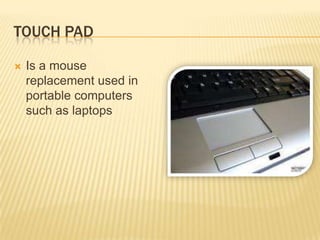 TOUCH PAD

   Is a mouse
    replacement used in
    portable computers
    such as laptops
 