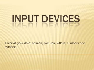 INPUT DEVICES

Enter all your data: sounds, pictures, letters, numbers and
symbols.
 