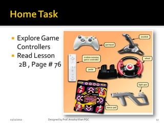     Explore Game
     Controllers
    Read Lesson
     2B , Page # 76




11/21/2012    Designed by Prof. Anosha Khan PGC   12
 
