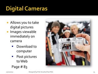  Allows you to take
  digital pictures
 Images viewable
  immediately on
  camera
    Download to
      computer
    Post pictures
      to Web
   Page # 83
11/21/2012   Designed by Prof. Anosha Khan PGC   15
 