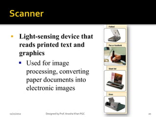  Light-sensing device that
       reads printed text and
       graphics
        Used for image
         processing, converting
         paper documents into
         electronic images


11/21/2012      Designed by Prof. Anosha Khan PGC   20
 