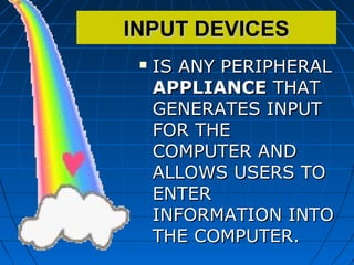 INPUT DEVICESINPUT DEVICES
 IS ANY PERIPHERALIS ANY PERIPHERAL
APPLIANCEAPPLIANCE THATTHAT
GENERATES INPUTGENERATES INPUT
FOR THEFOR THE
COMPUTER ANDCOMPUTER AND
ALLOWS USERS TOALLOWS USERS TO
ENTERENTER
INFORMATION INTOINFORMATION INTO
THE COMPUTER.THE COMPUTER.
 