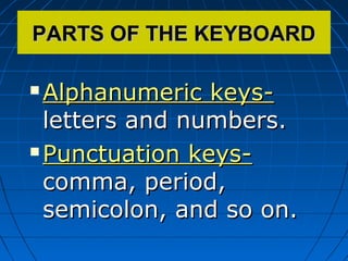 PARTS OF THE KEYBOARDPARTS OF THE KEYBOARD
 Alphanumeric keys-Alphanumeric keys-
letters and numbers.letters and numbers.
 Punctuation keys-Punctuation keys-
comma, period,comma, period,
semicolon, and so on.semicolon, and so on.
 