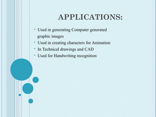 APPLICATIONS:
 Used in generating Computer generated
graphic images
 Used in creating characters for Animation
 In Technical drawings and CAD
 Used for Handwriting recognition
 