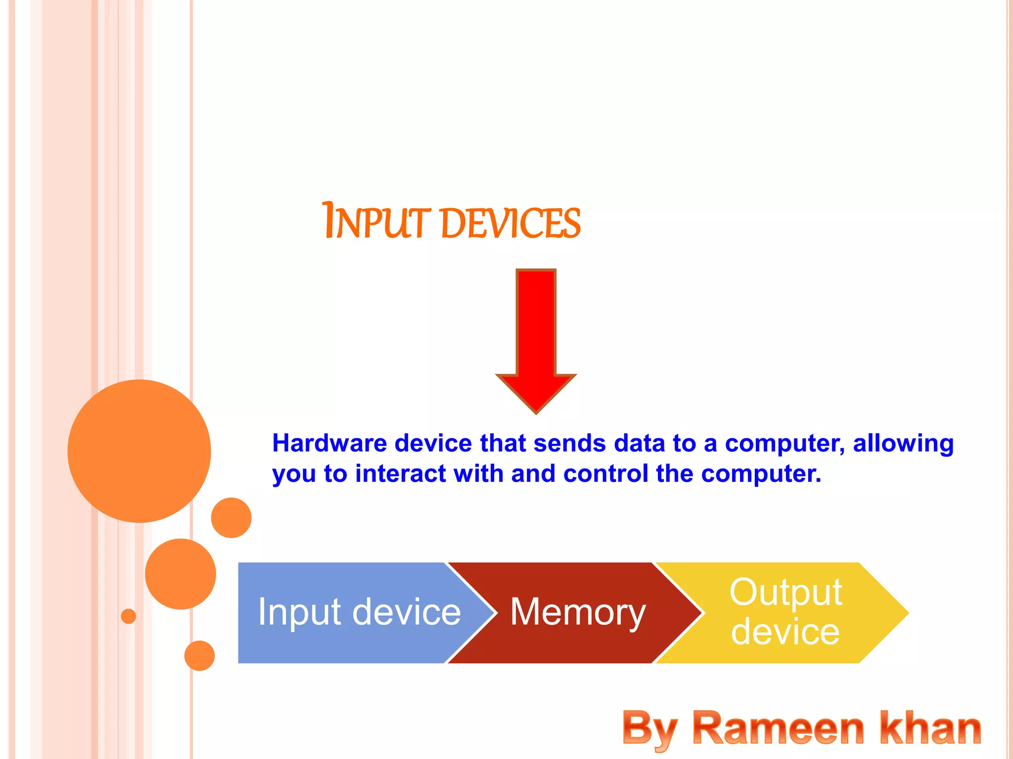 INPUT DEVICES
Hardware device that sends data to a computer, allowing
you to interact with and control the computer.
Input device Memory
Output
device
 