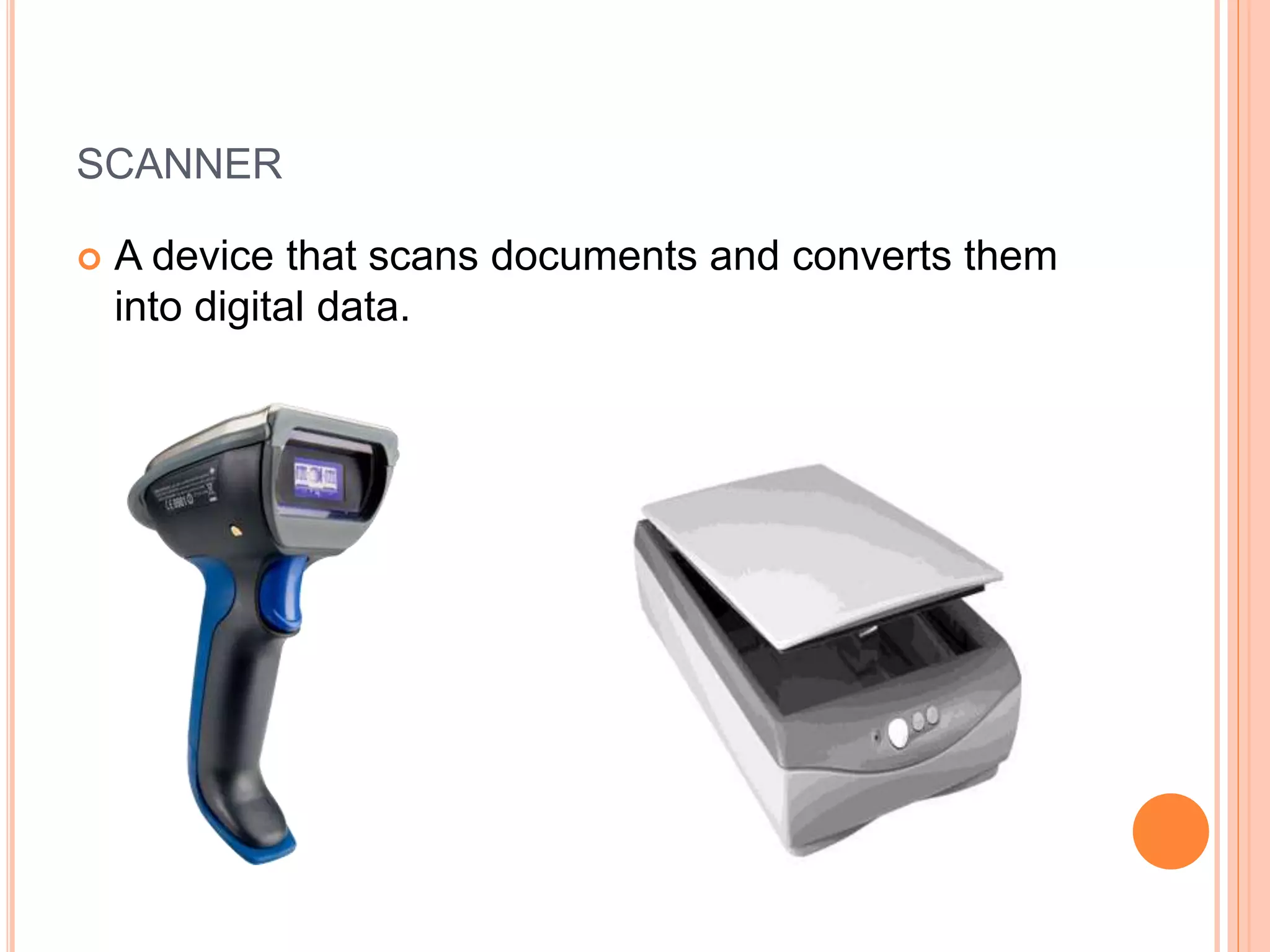 SCANNER
 A device that scans documents and converts them
into digital data.
 