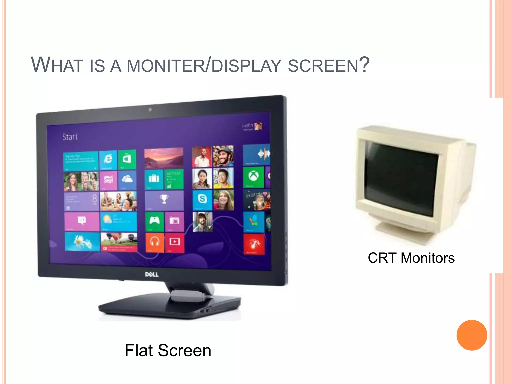 WHAT IS A MONITER/DISPLAY SCREEN?
CRT Monitors
Flat Screen
 