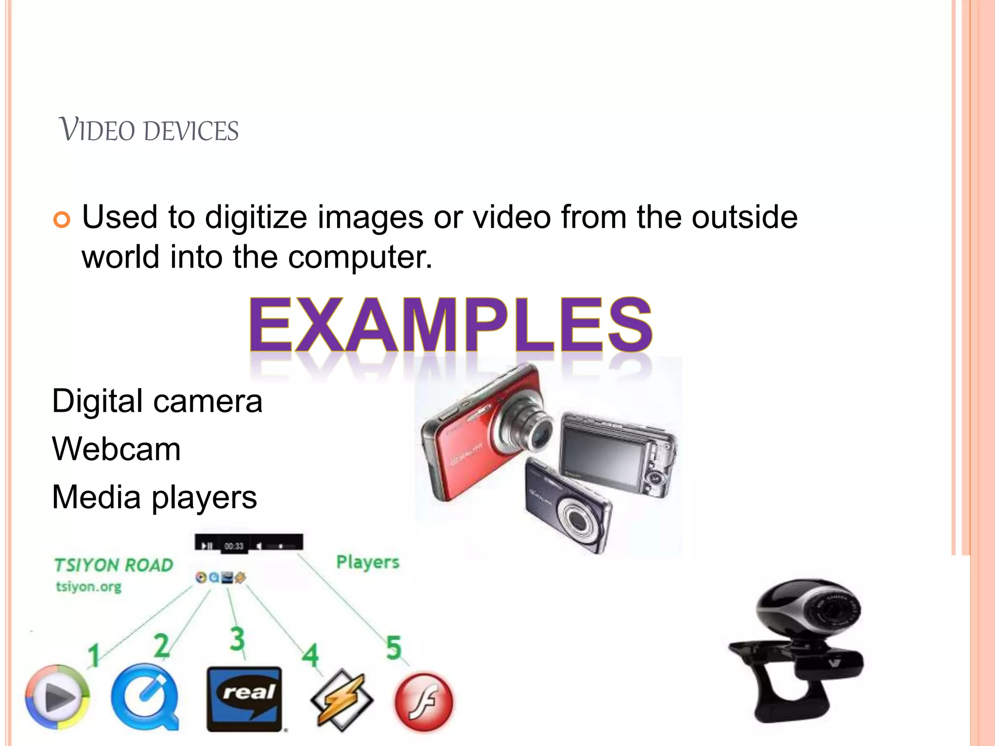 VIDEO DEVICES
 Used to digitize images or video from the outside
world into the computer.
Digital camera
Webcam
Media players
 