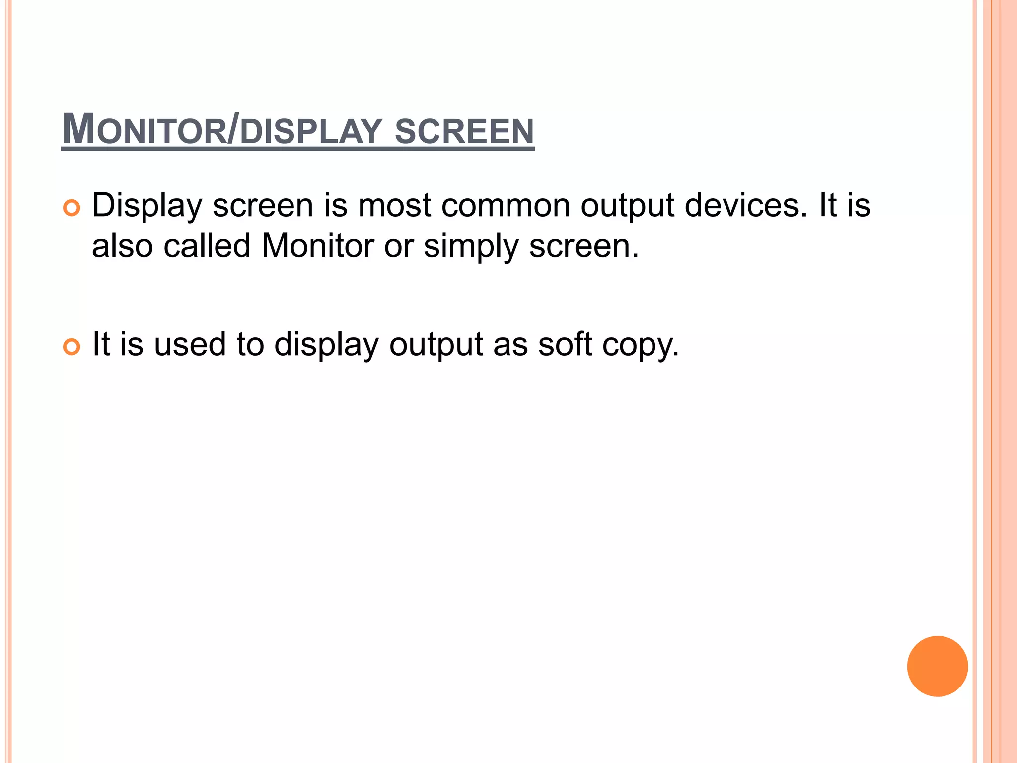 MONITOR/DISPLAY SCREEN
 Display screen is most common output devices. It is
also called Monitor or simply screen.
 It is used to display output as soft copy.
 