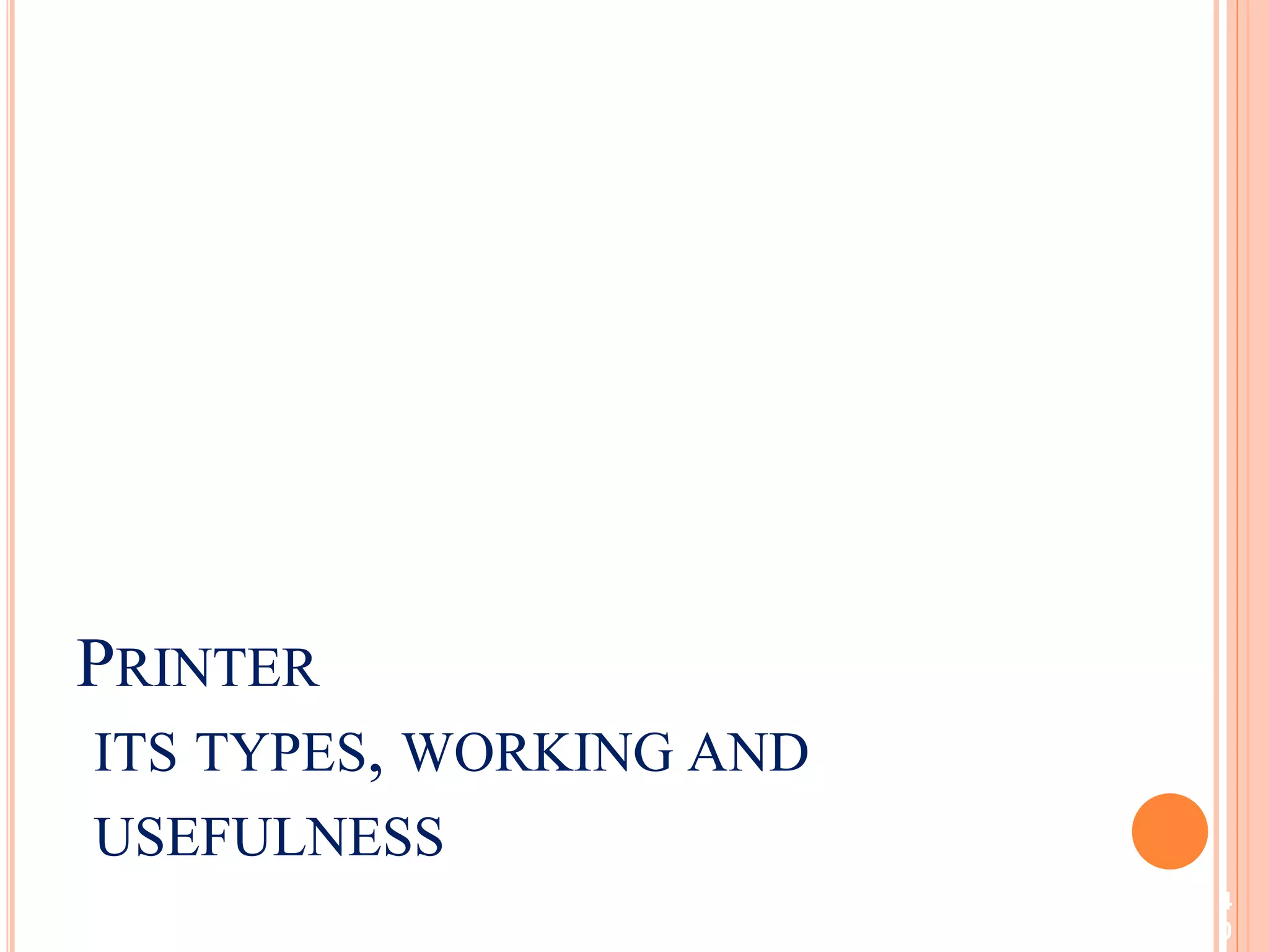 4
0
PRINTER
ITS TYPES, WORKING AND
USEFULNESS
 