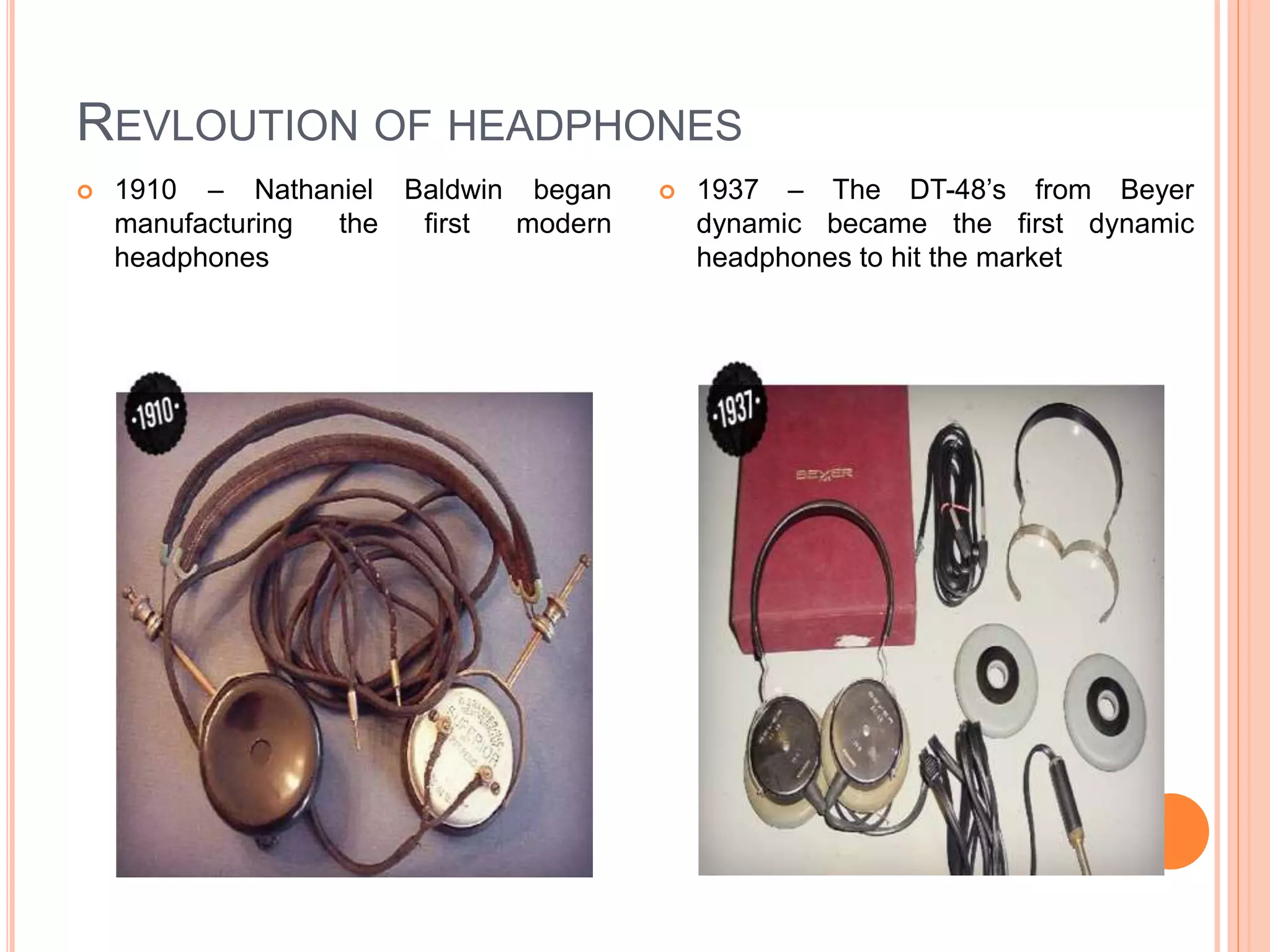  1910 – Nathaniel Baldwin began
manufacturing the first modern
headphones
 1937 – The DT-48’s from Beyer
dynamic became the first dynamic
headphones to hit the market
REVLOUTION OF HEADPHONES
 
