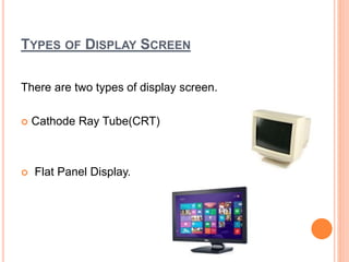 TYPES OF DISPLAY SCREEN
There are two types of display screen.
 Cathode Ray Tube(CRT)
 Flat Panel Display.
 