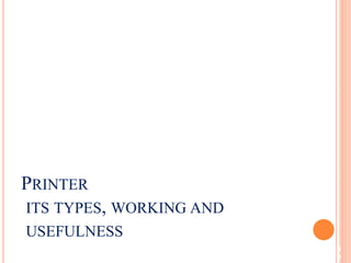 4
0
PRINTER
ITS TYPES, WORKING AND
USEFULNESS
 