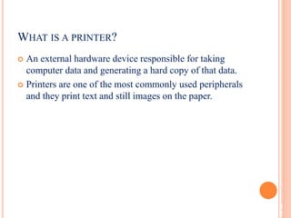  An external hardware device responsible for taking
computer data and generating a hard copy of that data.
 Printers are one of the most commonly used peripherals
and they print text and still images on the paper.
4
2
WHAT IS A PRINTER?
 