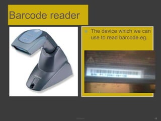 Barcode reader
 The device which we can
use to read barcode.eg.
Mahesh 15
 
