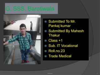 G. SSS. Barotiwala
 Submitted To Mr.
Pankaj kumar
 Submitted By Mahesh
Thakur
 Class +1
 Sub. IT Vocational
 Roll.no.23
 Trade Medical
Mahesh 3
 