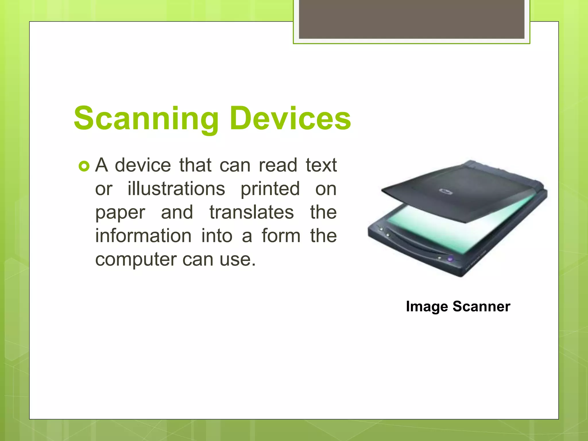 Scanning Devices
 A device that can read text
or illustrations printed on
paper and translates the
information into a form the
computer can use.
Image Scanner
 