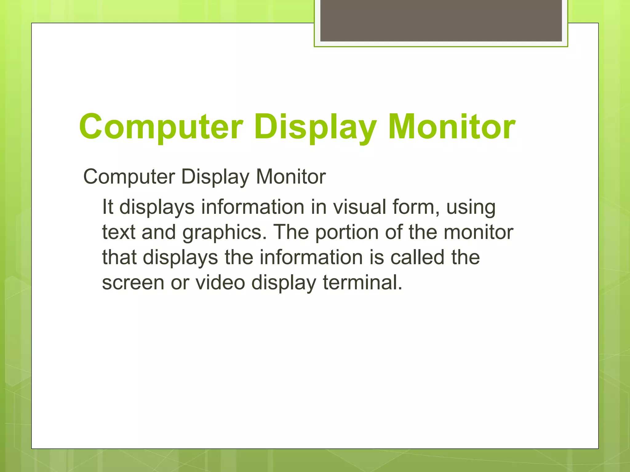 Computer Display Monitor
Computer Display Monitor
It displays information in visual form, using
text and graphics. The portion of the monitor
that displays the information is called the
screen or video display terminal.
 