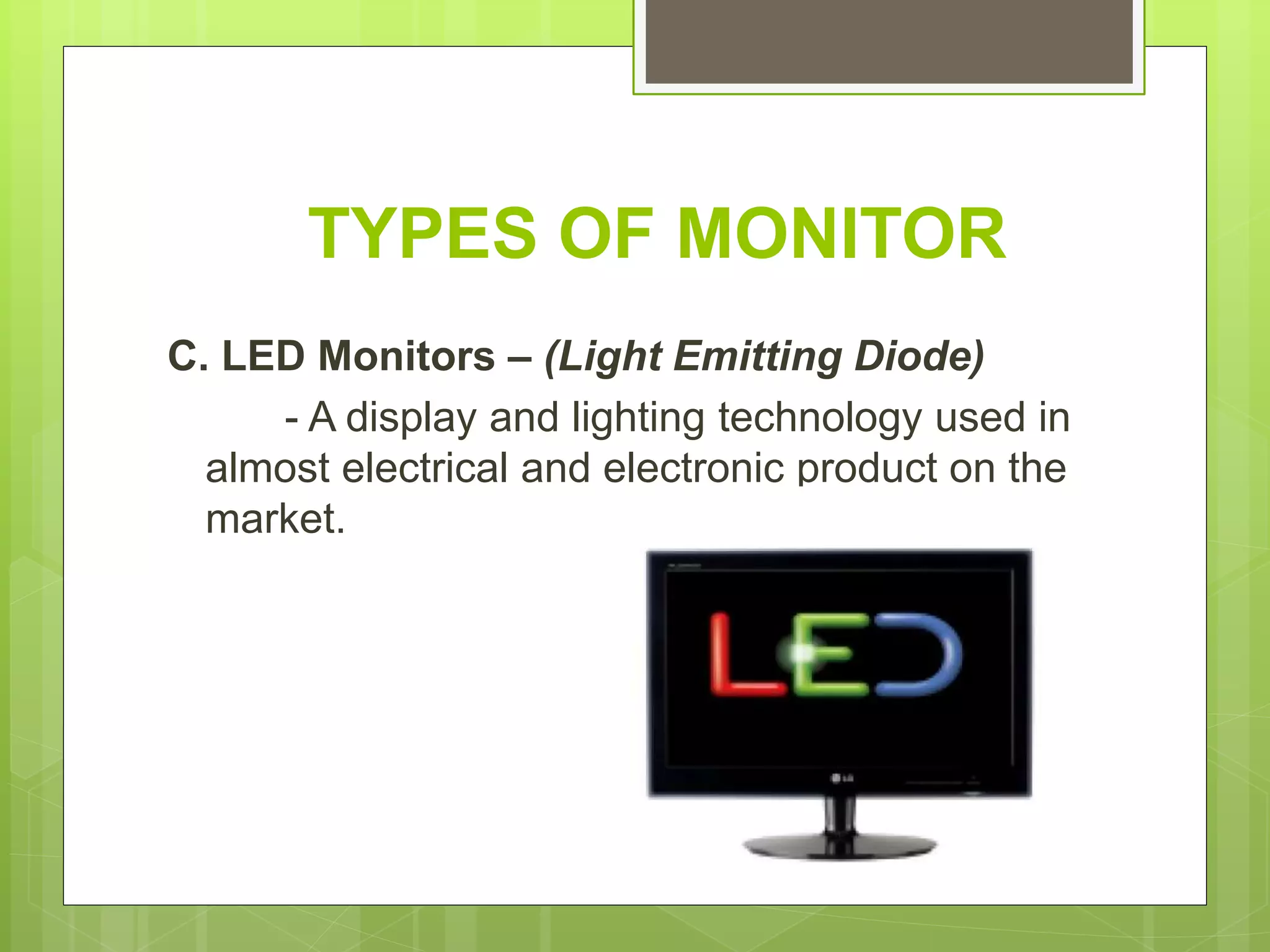 C. LED Monitors – (Light Emitting Diode)
- A display and lighting technology used in
almost electrical and electronic product on the
market.
TYPES OF MONITOR
 