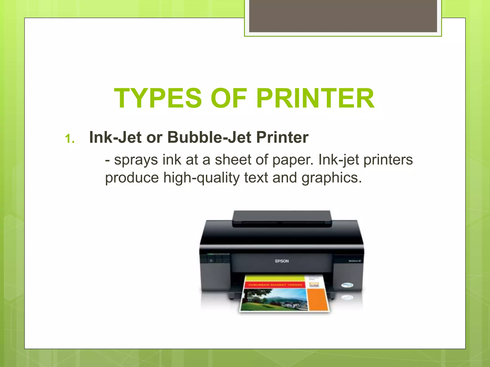 TYPES OF PRINTER
1. Ink-Jet or Bubble-Jet Printer
- sprays ink at a sheet of paper. Ink-jet printers
produce high-quality text and graphics.
 