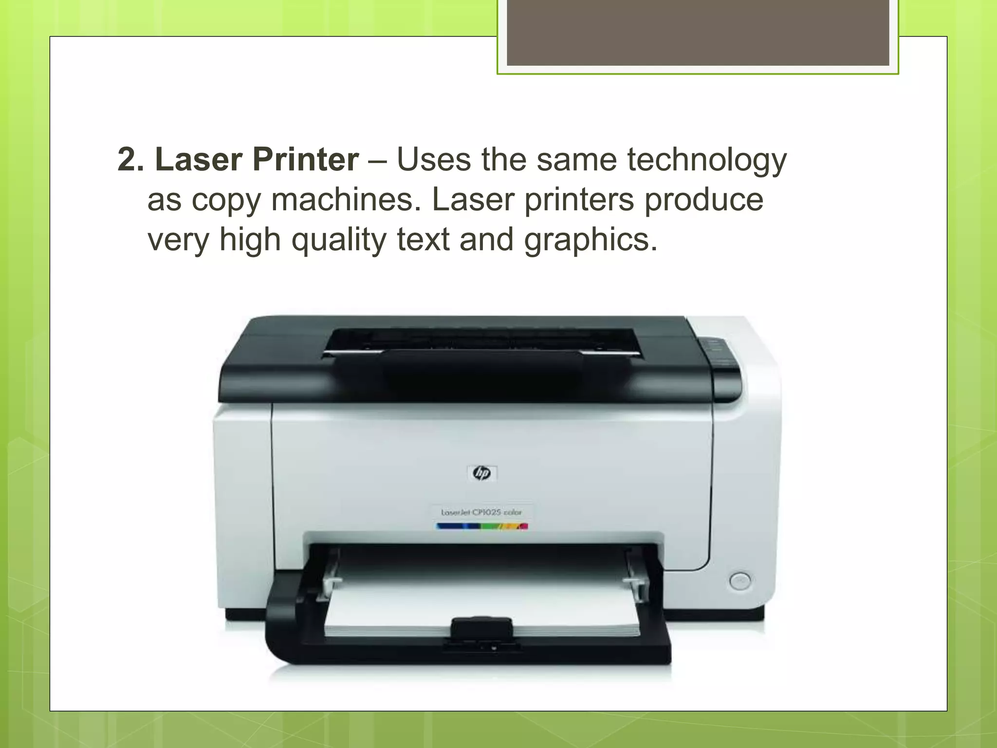 2. Laser Printer – Uses the same technology
as copy machines. Laser printers produce
very high quality text and graphics.
 