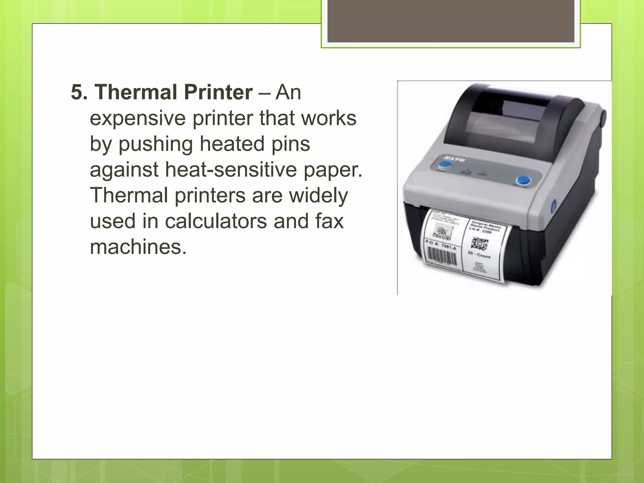 5. Thermal Printer – An
expensive printer that works
by pushing heated pins
against heat-sensitive paper.
Thermal printers are widely
used in calculators and fax
machines.
 