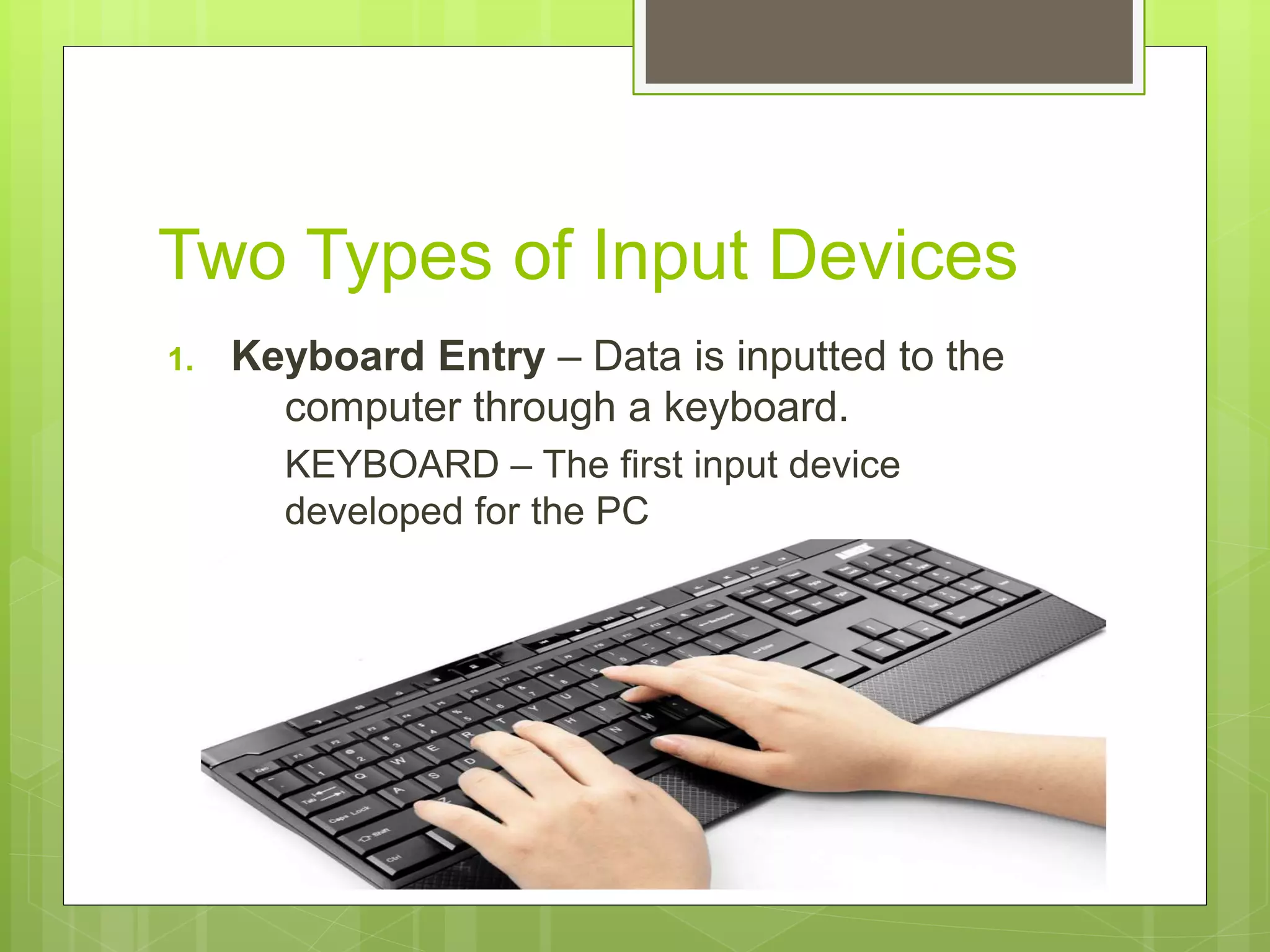 Two Types of Input Devices
1. Keyboard Entry – Data is inputted to the
computer through a keyboard.
KEYBOARD – The first input device
developed for the PC
 
