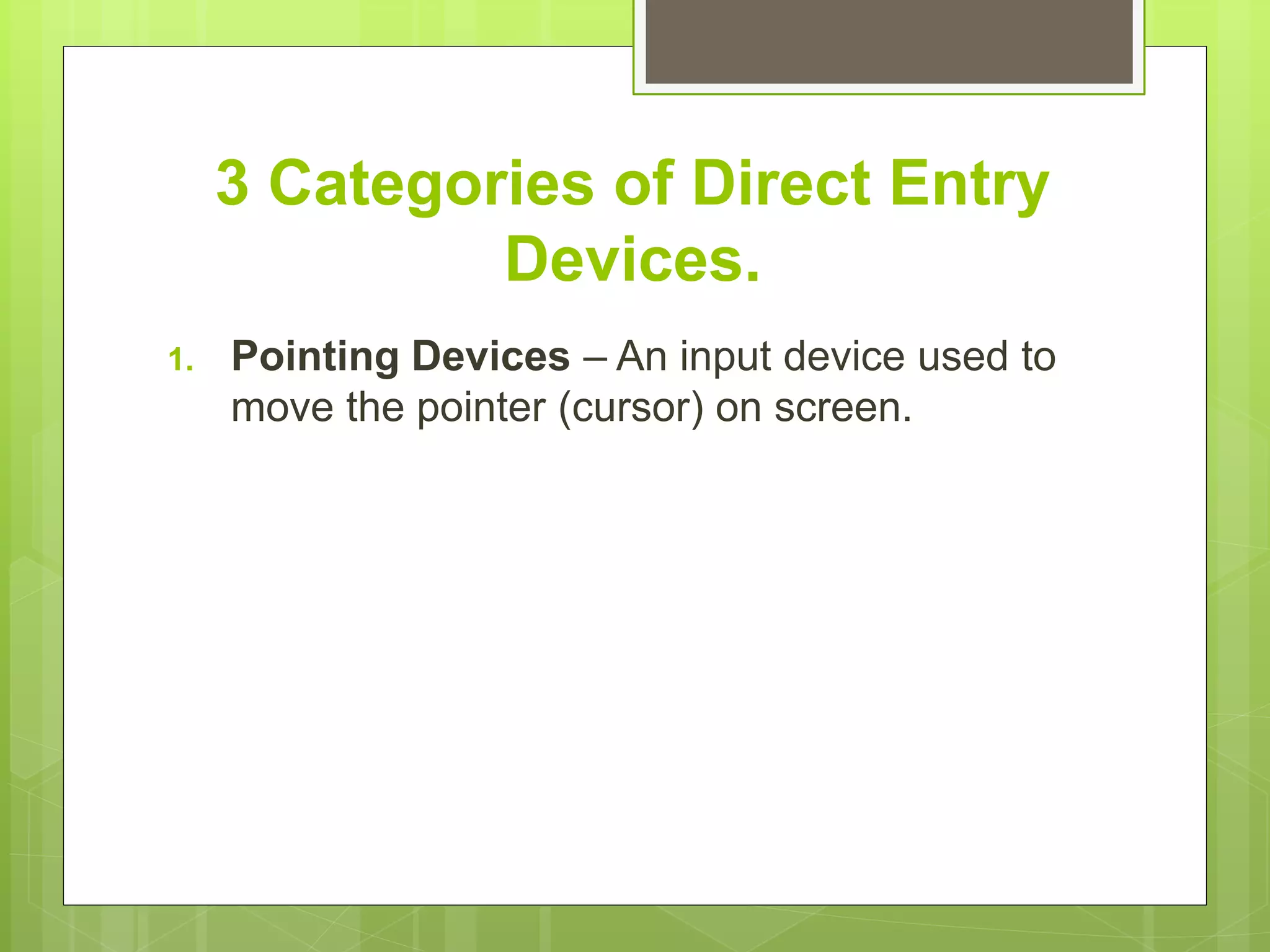 3 Categories of Direct Entry
Devices.
1. Pointing Devices – An input device used to
move the pointer (cursor) on screen.
 