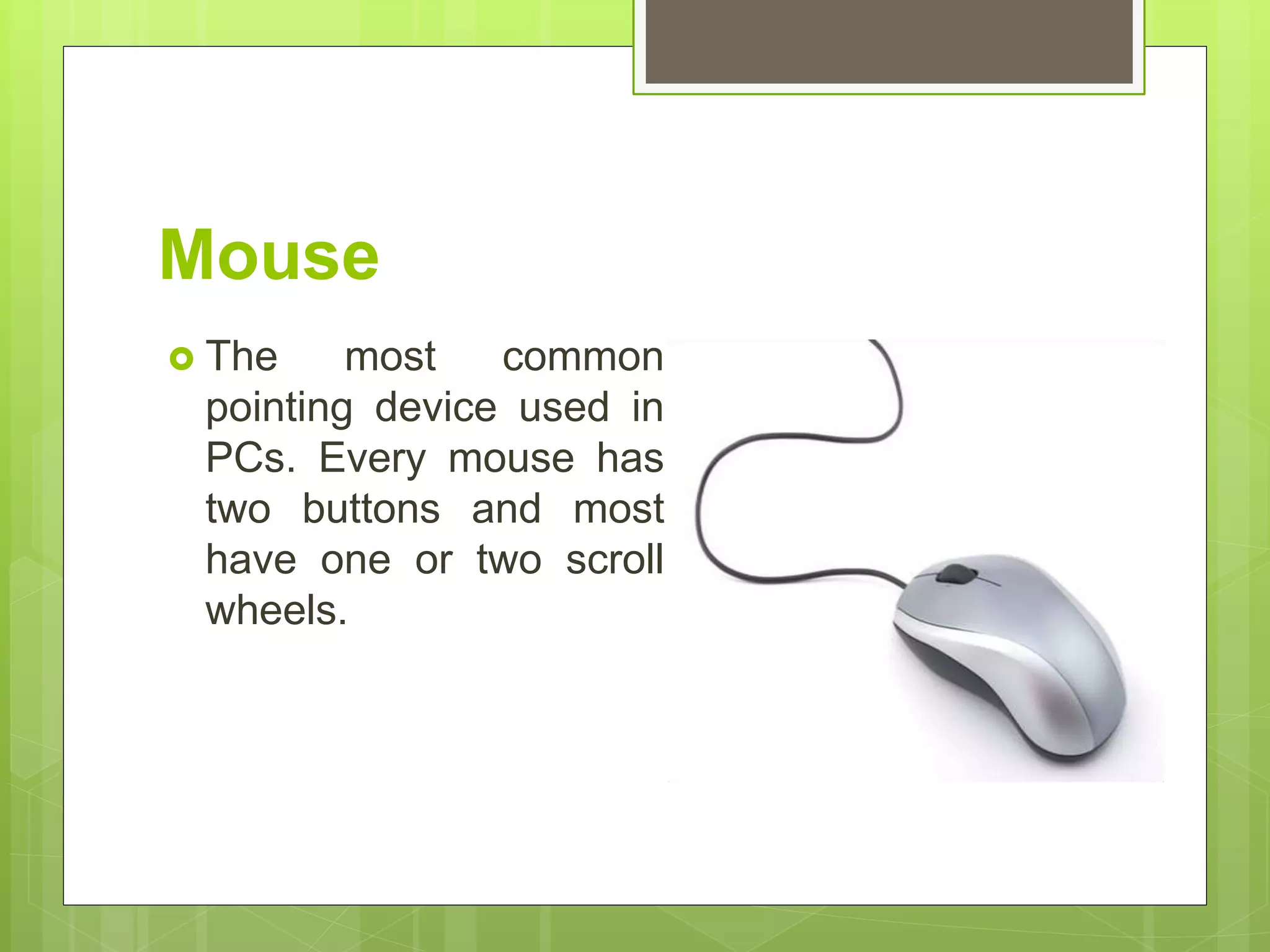 Mouse
 The most common
pointing device used in
PCs. Every mouse has
two buttons and most
have one or two scroll
wheels.
 