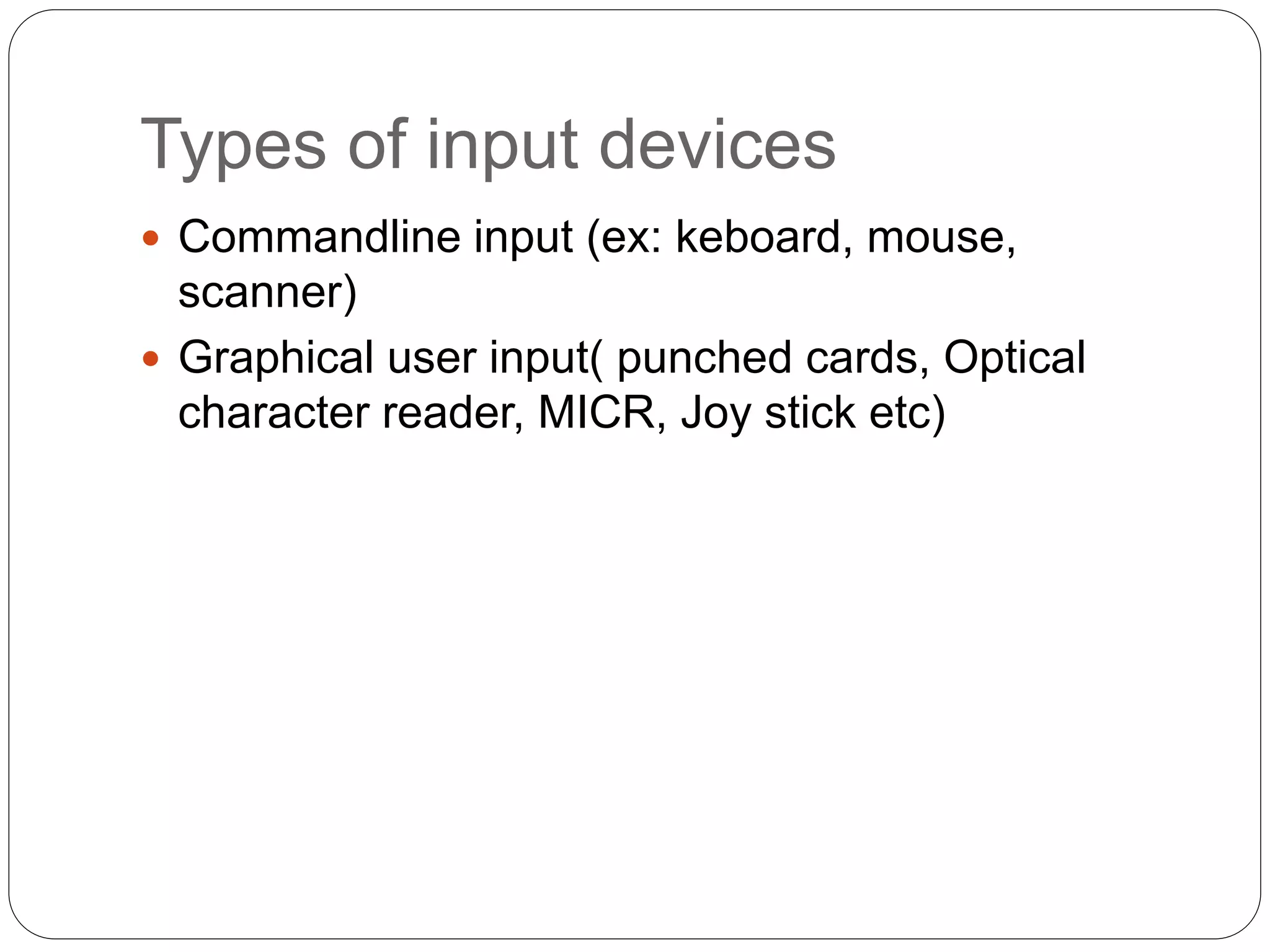 Types of input devices
 Commandline input (ex: keboard, mouse,
scanner)
 Graphical user input( punched cards, Optical
character reader, MICR, Joy stick etc)
 
