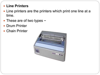  Line Printers
 Line printers are the printers which print one line at a
time.
 These are of two types −
 Drum Printer
 Chain Printer
 