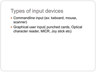 Types of input devices
 Commandline input (ex: keboard, mouse,
scanner)
 Graphical user input( punched cards, Optical
character reader, MICR, Joy stick etc)
 