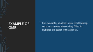 EXAMPLE OF
OMR
• For example, students may recall taking
tests or surveys where they filled in
bubbles on paper with a pencil.
 