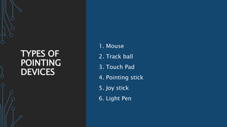 TYPES OF
POINTING
DEVICES
1. Mouse
2. Track ball
3. Touch Pad
4. Pointing stick
5. Joy stick
6. Light Pen
 