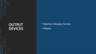 OUTPUT
DEVICES
• Monitor/Display Screen
• Plotter
 