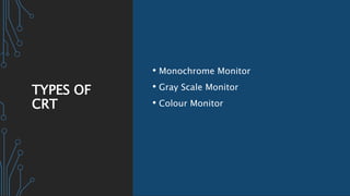 TYPES OF
CRT
• Monochrome Monitor
• Gray Scale Monitor
• Colour Monitor
 
