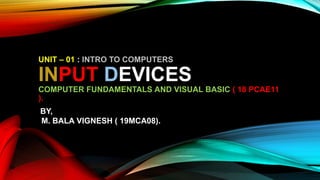 INPUT DEVICES
COMPUTER FUNDAMENTALS AND VISUAL BASIC ( 18 PCAE11
).
UNIT – 01 : INTRO TO COMPUTERS
BY,
M. BALA VIGNESH ( 19MCA08).
 