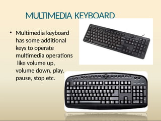 MULTIMEDIA KEYBOARD
• Multimedia keyboard
has some additional
keys to operate
multimedia operations
like volume up,
volume down, play,
pause, stop etc.
 